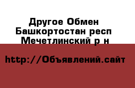 Другое Обмен. Башкортостан респ.,Мечетлинский р-н